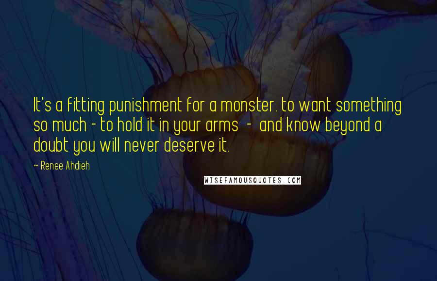 Renee Ahdieh Quotes: It's a fitting punishment for a monster. to want something so much - to hold it in your arms - and know beyond a doubt you will never deserve it.
