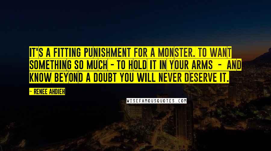 Renee Ahdieh Quotes: It's a fitting punishment for a monster. to want something so much - to hold it in your arms - and know beyond a doubt you will never deserve it.