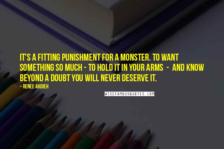 Renee Ahdieh Quotes: It's a fitting punishment for a monster. to want something so much - to hold it in your arms - and know beyond a doubt you will never deserve it.