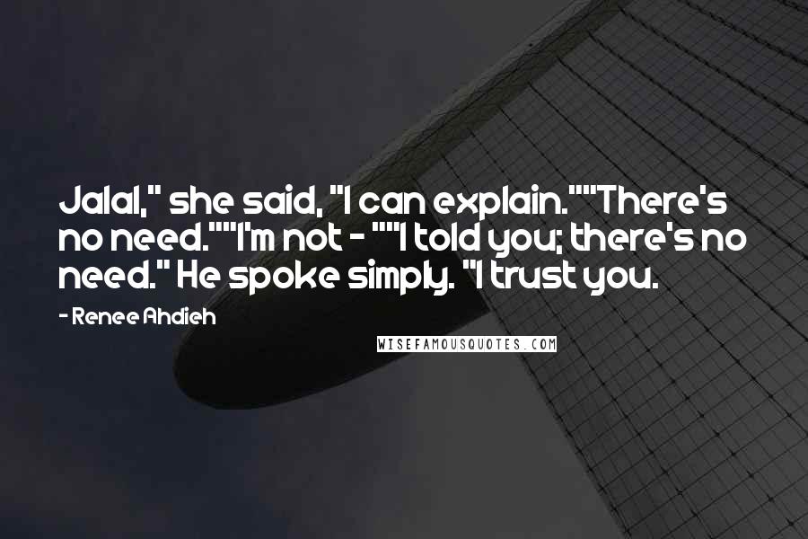 Renee Ahdieh Quotes: Jalal," she said, "I can explain.""There's no need.""I'm not - ""I told you; there's no need." He spoke simply. "I trust you.