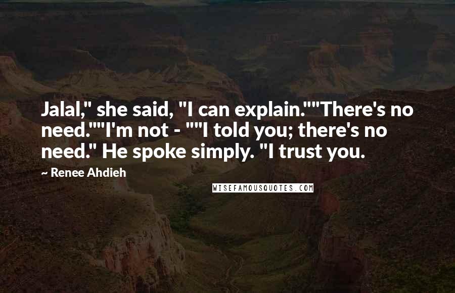 Renee Ahdieh Quotes: Jalal," she said, "I can explain.""There's no need.""I'm not - ""I told you; there's no need." He spoke simply. "I trust you.