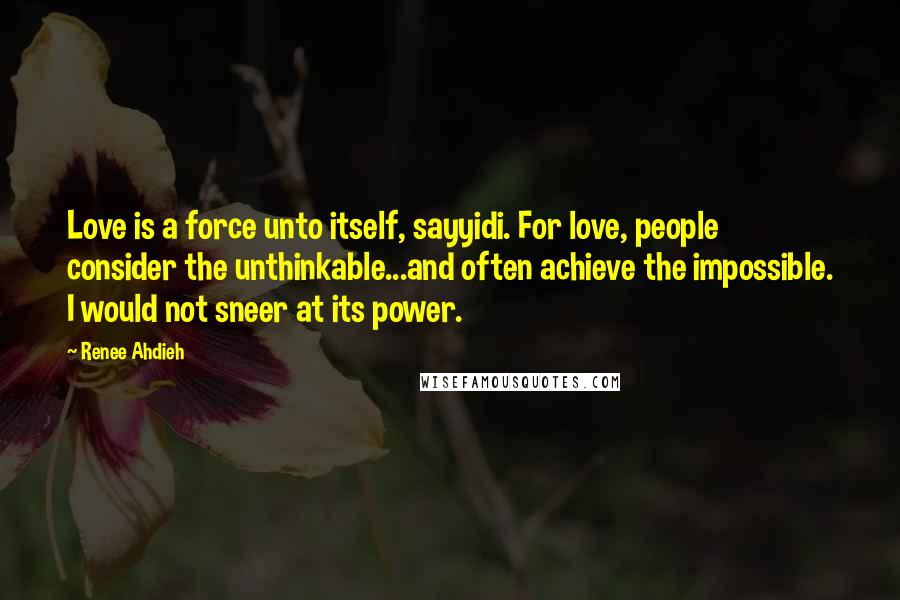 Renee Ahdieh Quotes: Love is a force unto itself, sayyidi. For love, people consider the unthinkable...and often achieve the impossible. I would not sneer at its power.