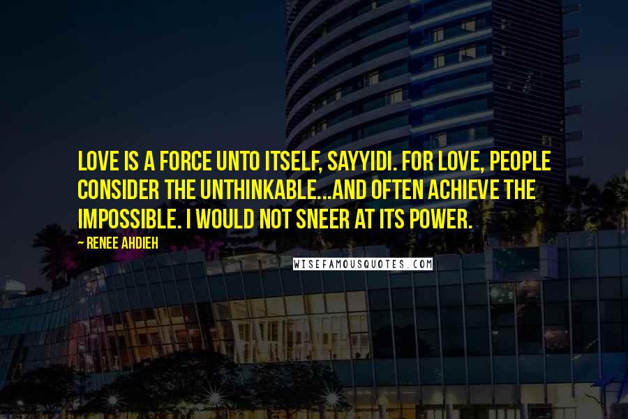 Renee Ahdieh Quotes: Love is a force unto itself, sayyidi. For love, people consider the unthinkable...and often achieve the impossible. I would not sneer at its power.