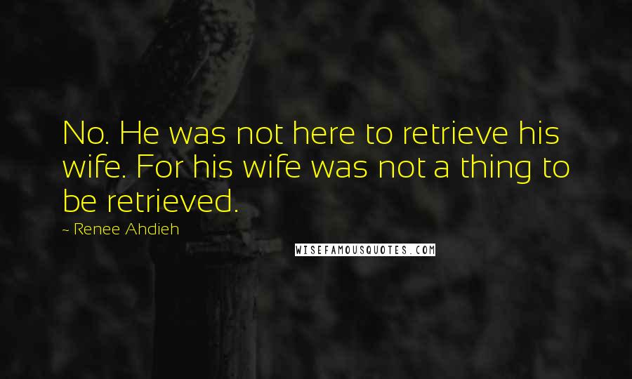 Renee Ahdieh Quotes: No. He was not here to retrieve his wife. For his wife was not a thing to be retrieved.
