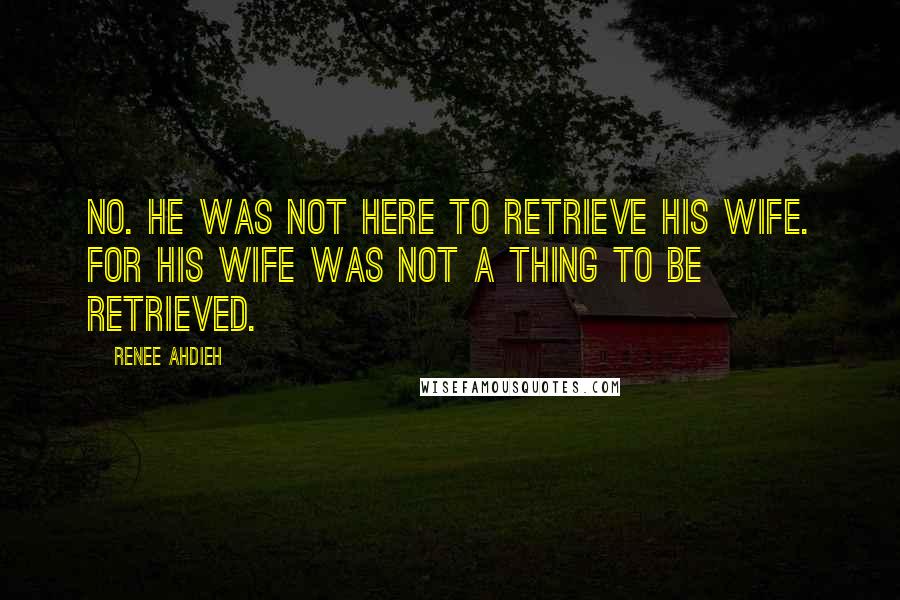 Renee Ahdieh Quotes: No. He was not here to retrieve his wife. For his wife was not a thing to be retrieved.