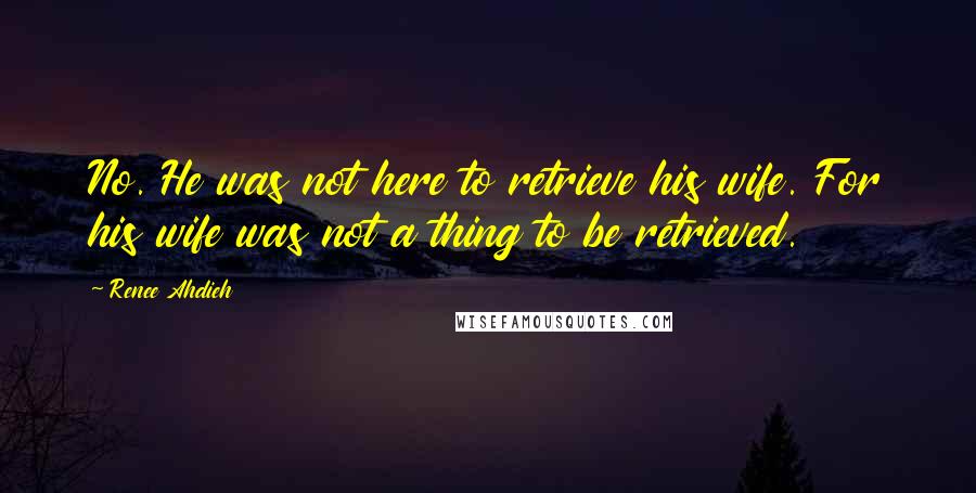 Renee Ahdieh Quotes: No. He was not here to retrieve his wife. For his wife was not a thing to be retrieved.