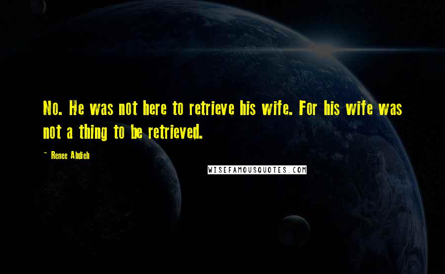 Renee Ahdieh Quotes: No. He was not here to retrieve his wife. For his wife was not a thing to be retrieved.