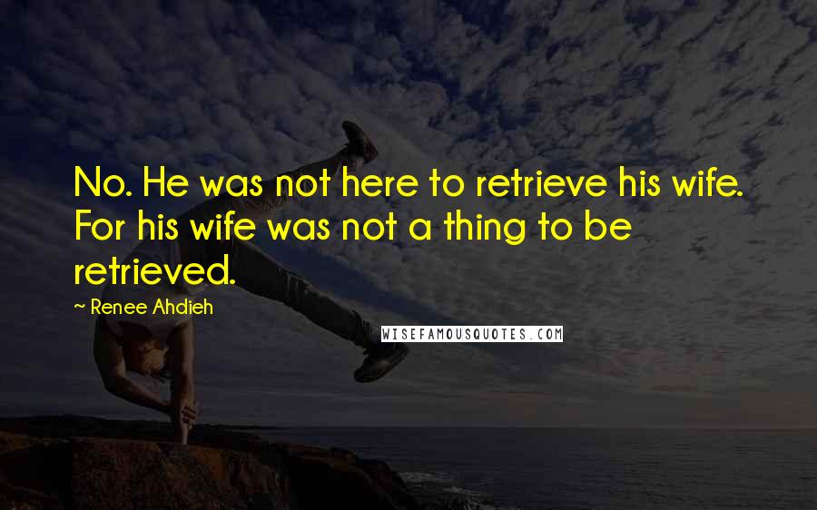 Renee Ahdieh Quotes: No. He was not here to retrieve his wife. For his wife was not a thing to be retrieved.