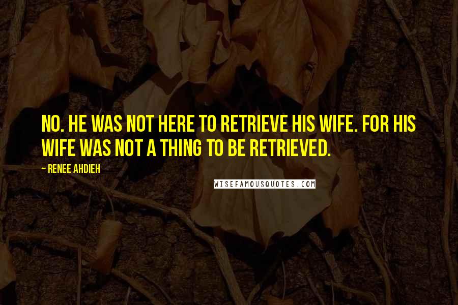 Renee Ahdieh Quotes: No. He was not here to retrieve his wife. For his wife was not a thing to be retrieved.