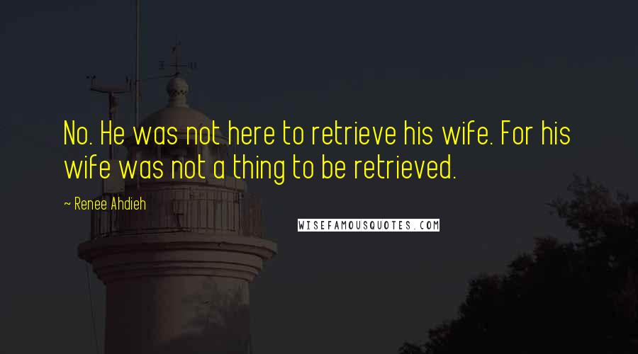 Renee Ahdieh Quotes: No. He was not here to retrieve his wife. For his wife was not a thing to be retrieved.