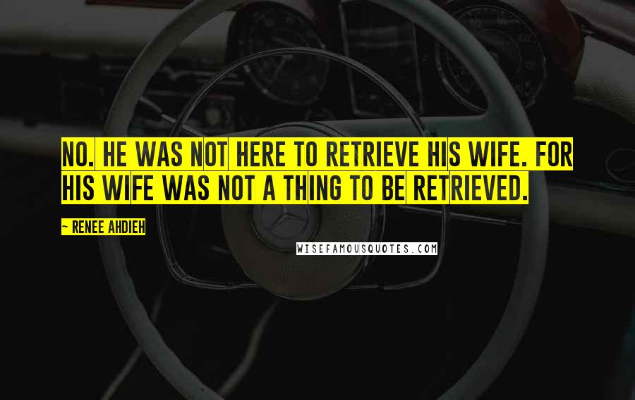 Renee Ahdieh Quotes: No. He was not here to retrieve his wife. For his wife was not a thing to be retrieved.