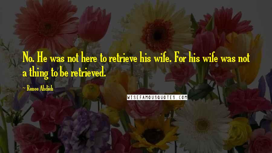 Renee Ahdieh Quotes: No. He was not here to retrieve his wife. For his wife was not a thing to be retrieved.