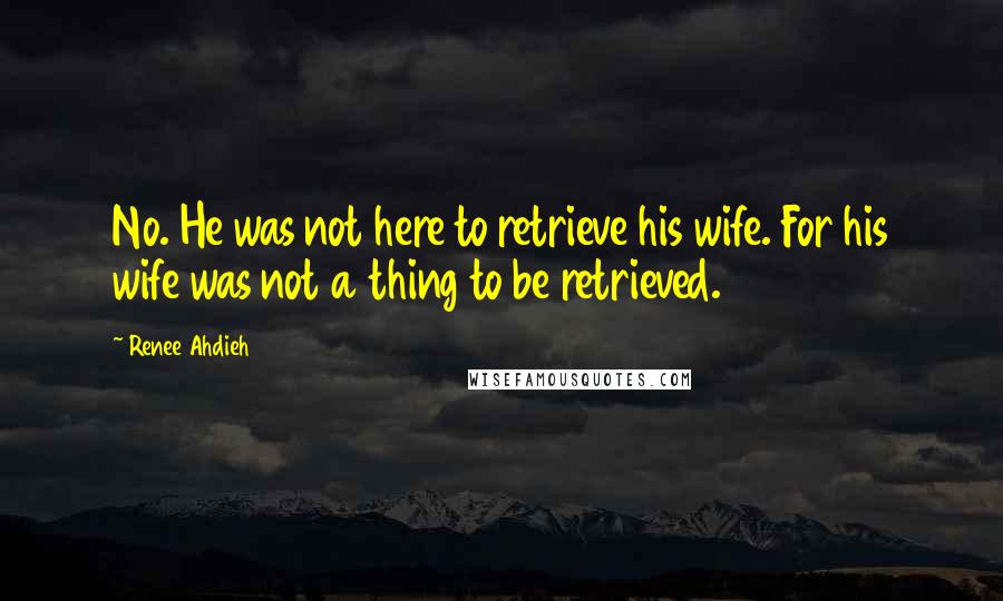 Renee Ahdieh Quotes: No. He was not here to retrieve his wife. For his wife was not a thing to be retrieved.