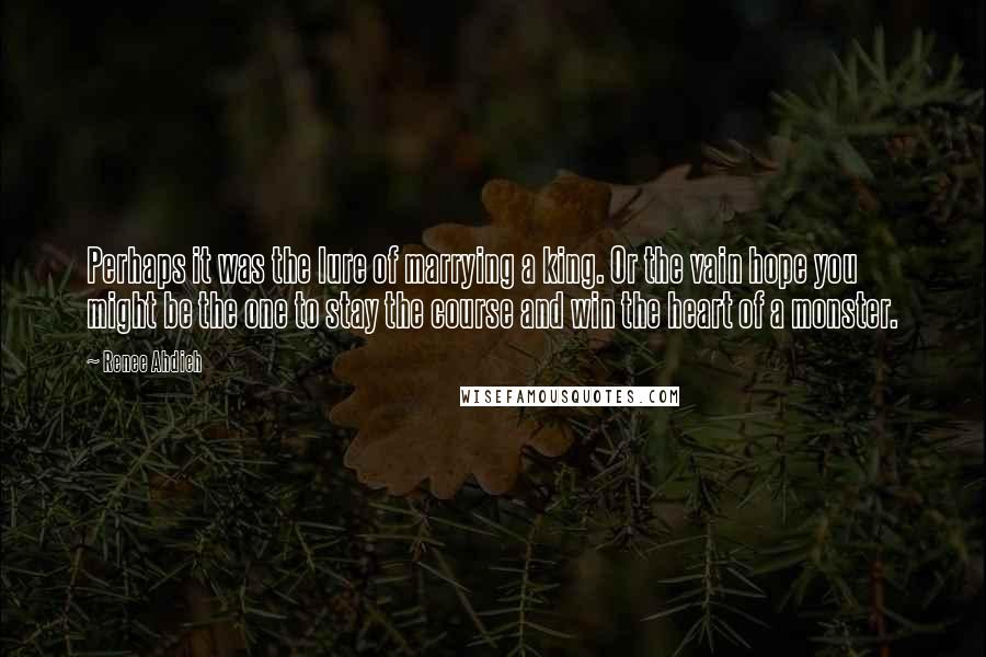 Renee Ahdieh Quotes: Perhaps it was the lure of marrying a king. Or the vain hope you might be the one to stay the course and win the heart of a monster.
