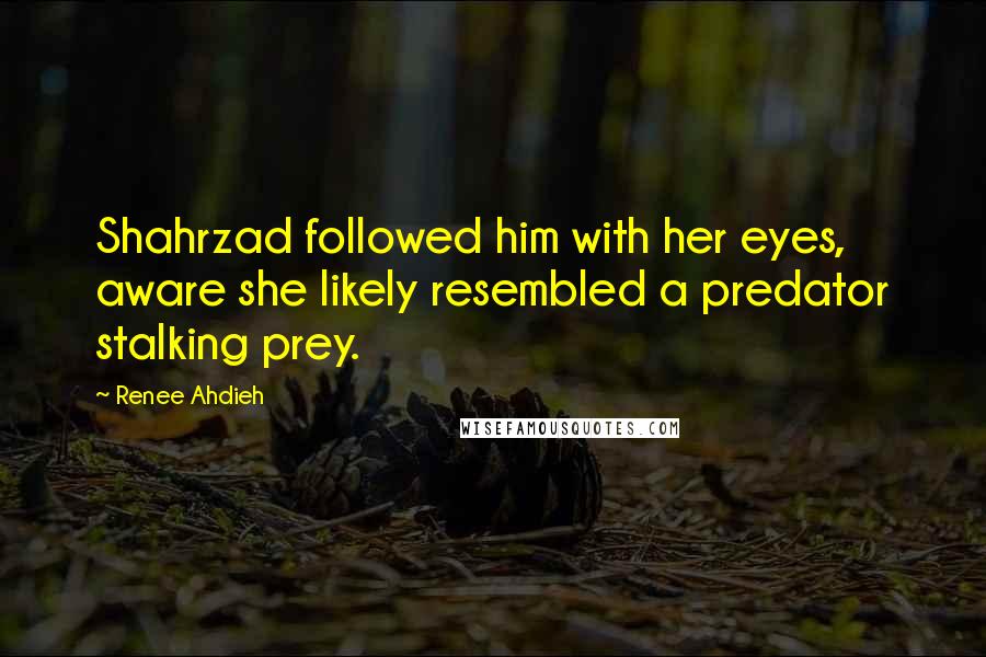 Renee Ahdieh Quotes: Shahrzad followed him with her eyes, aware she likely resembled a predator stalking prey.