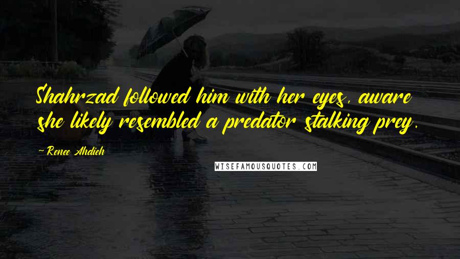 Renee Ahdieh Quotes: Shahrzad followed him with her eyes, aware she likely resembled a predator stalking prey.