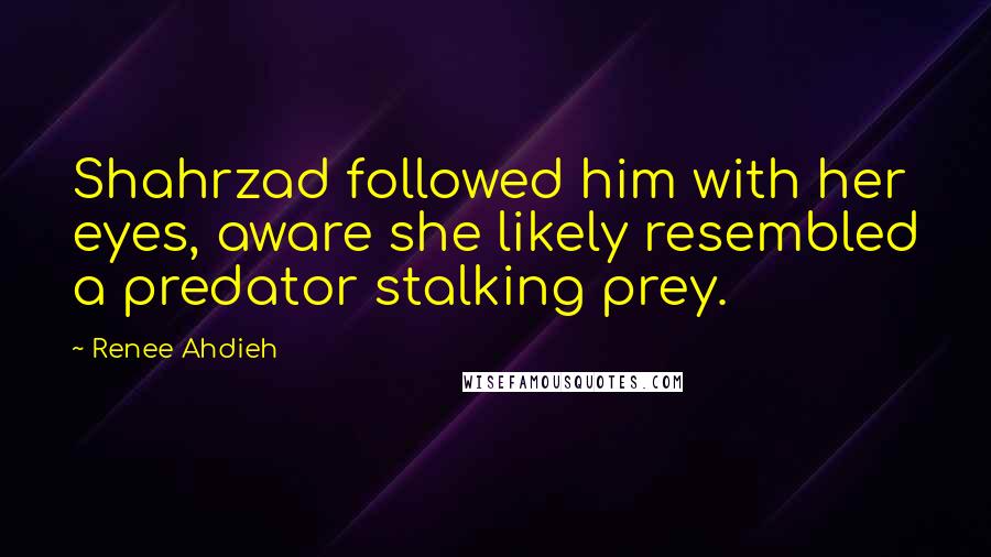 Renee Ahdieh Quotes: Shahrzad followed him with her eyes, aware she likely resembled a predator stalking prey.