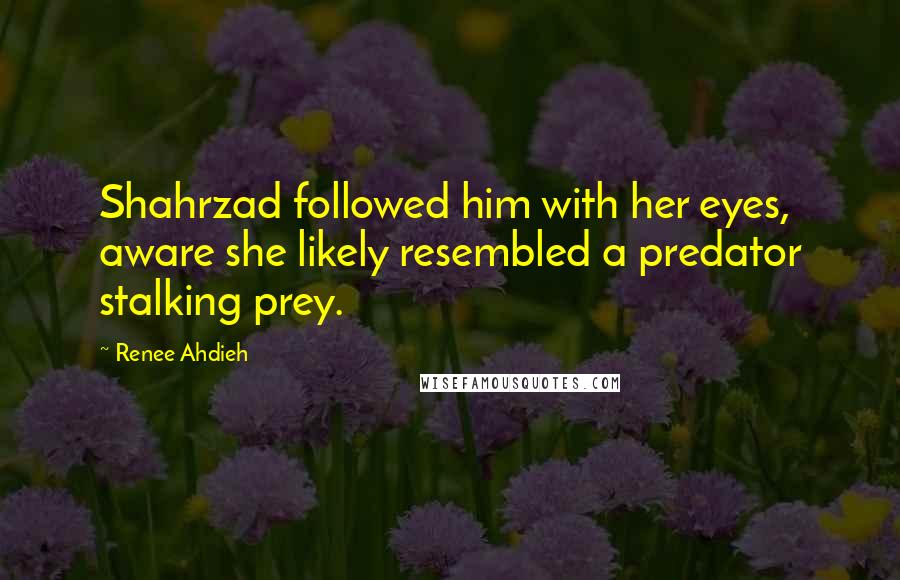 Renee Ahdieh Quotes: Shahrzad followed him with her eyes, aware she likely resembled a predator stalking prey.