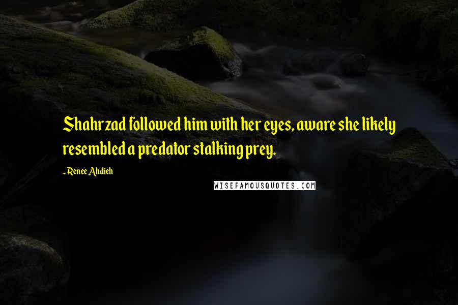 Renee Ahdieh Quotes: Shahrzad followed him with her eyes, aware she likely resembled a predator stalking prey.