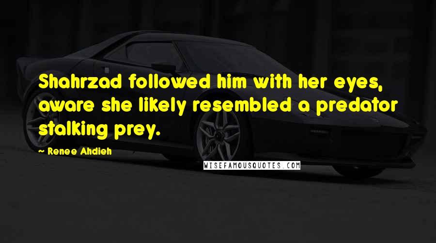 Renee Ahdieh Quotes: Shahrzad followed him with her eyes, aware she likely resembled a predator stalking prey.