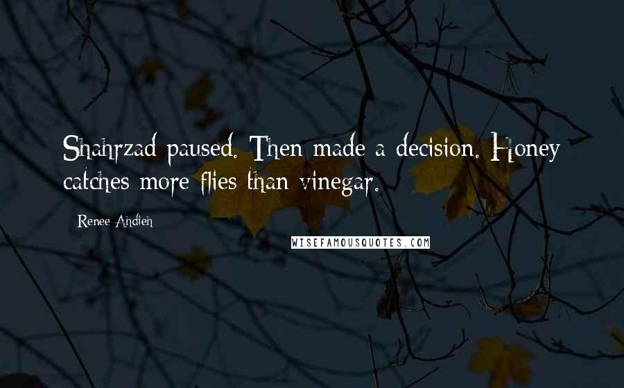 Renee Ahdieh Quotes: Shahrzad paused. Then made a decision. Honey catches more flies than vinegar.