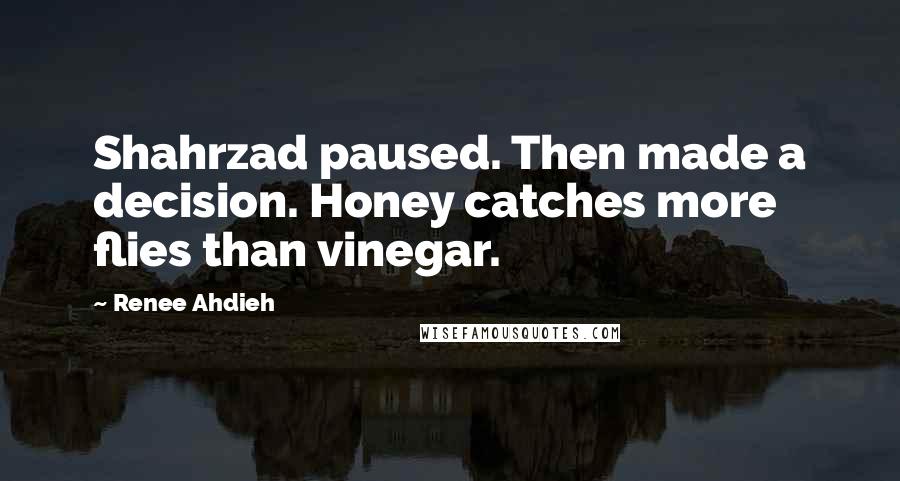 Renee Ahdieh Quotes: Shahrzad paused. Then made a decision. Honey catches more flies than vinegar.