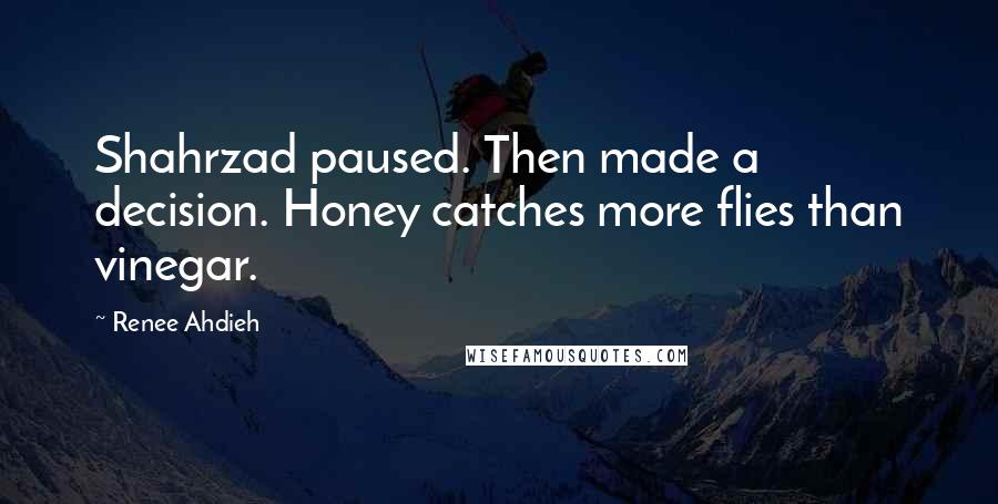 Renee Ahdieh Quotes: Shahrzad paused. Then made a decision. Honey catches more flies than vinegar.