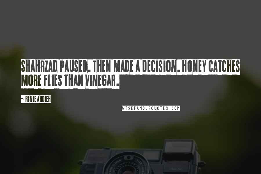 Renee Ahdieh Quotes: Shahrzad paused. Then made a decision. Honey catches more flies than vinegar.