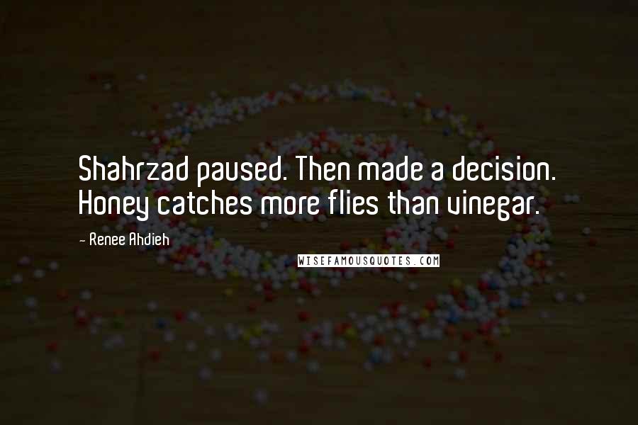 Renee Ahdieh Quotes: Shahrzad paused. Then made a decision. Honey catches more flies than vinegar.