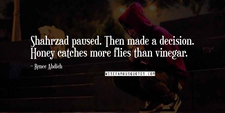 Renee Ahdieh Quotes: Shahrzad paused. Then made a decision. Honey catches more flies than vinegar.