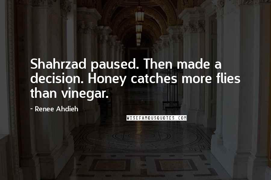 Renee Ahdieh Quotes: Shahrzad paused. Then made a decision. Honey catches more flies than vinegar.