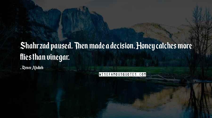 Renee Ahdieh Quotes: Shahrzad paused. Then made a decision. Honey catches more flies than vinegar.