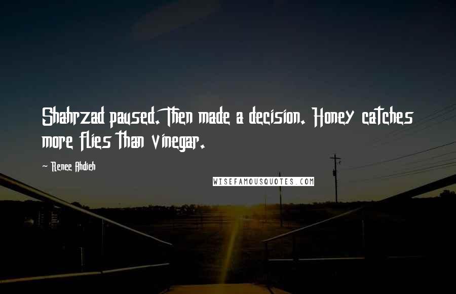Renee Ahdieh Quotes: Shahrzad paused. Then made a decision. Honey catches more flies than vinegar.