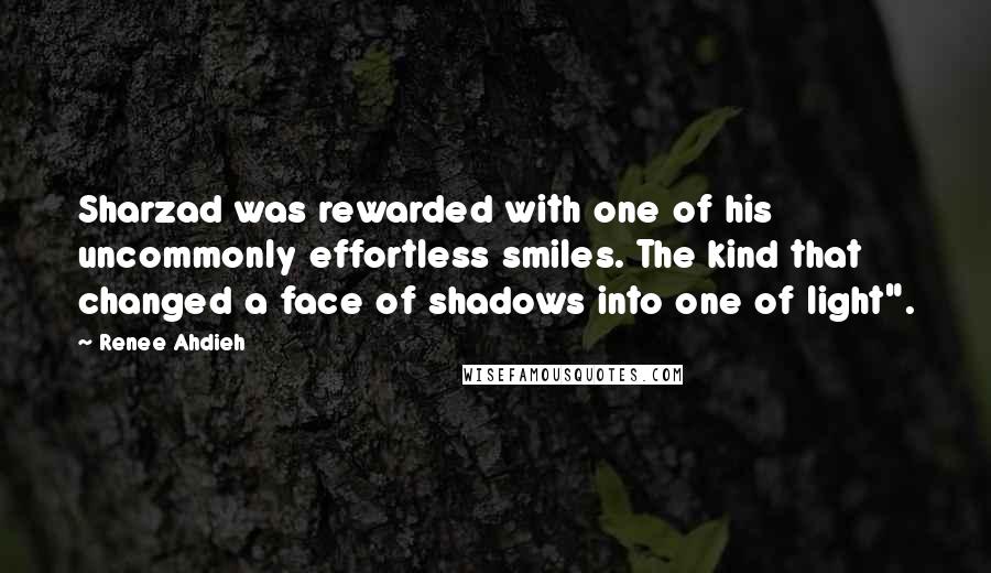 Renee Ahdieh Quotes: Sharzad was rewarded with one of his uncommonly effortless smiles. The kind that changed a face of shadows into one of light".