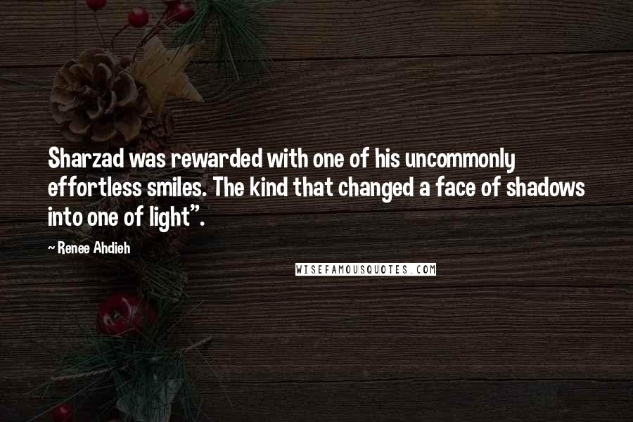 Renee Ahdieh Quotes: Sharzad was rewarded with one of his uncommonly effortless smiles. The kind that changed a face of shadows into one of light".