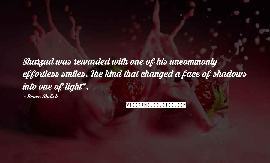 Renee Ahdieh Quotes: Sharzad was rewarded with one of his uncommonly effortless smiles. The kind that changed a face of shadows into one of light".