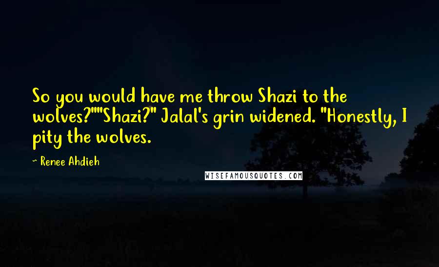 Renee Ahdieh Quotes: So you would have me throw Shazi to the wolves?""Shazi?" Jalal's grin widened. "Honestly, I pity the wolves.