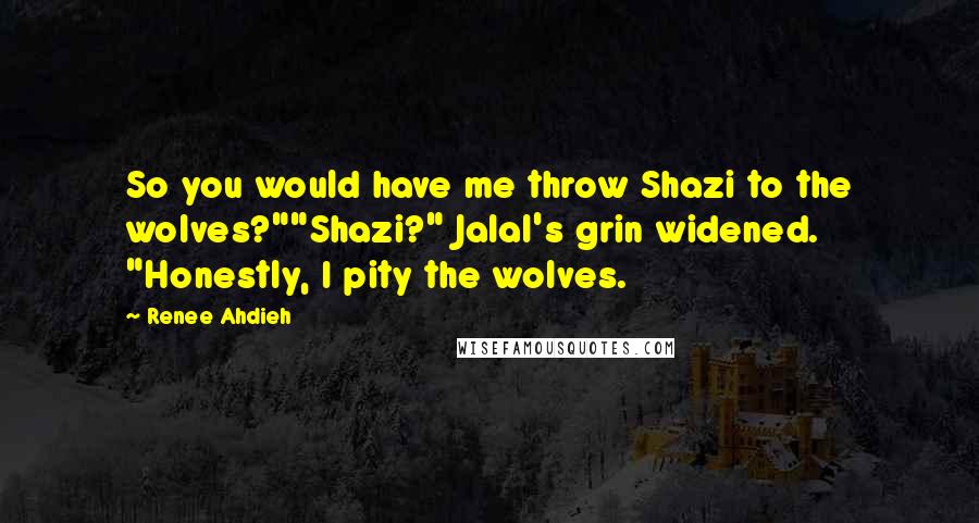 Renee Ahdieh Quotes: So you would have me throw Shazi to the wolves?""Shazi?" Jalal's grin widened. "Honestly, I pity the wolves.