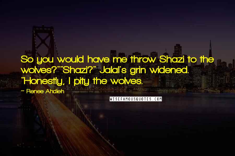 Renee Ahdieh Quotes: So you would have me throw Shazi to the wolves?""Shazi?" Jalal's grin widened. "Honestly, I pity the wolves.