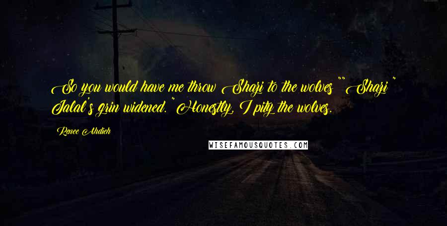 Renee Ahdieh Quotes: So you would have me throw Shazi to the wolves?""Shazi?" Jalal's grin widened. "Honestly, I pity the wolves.