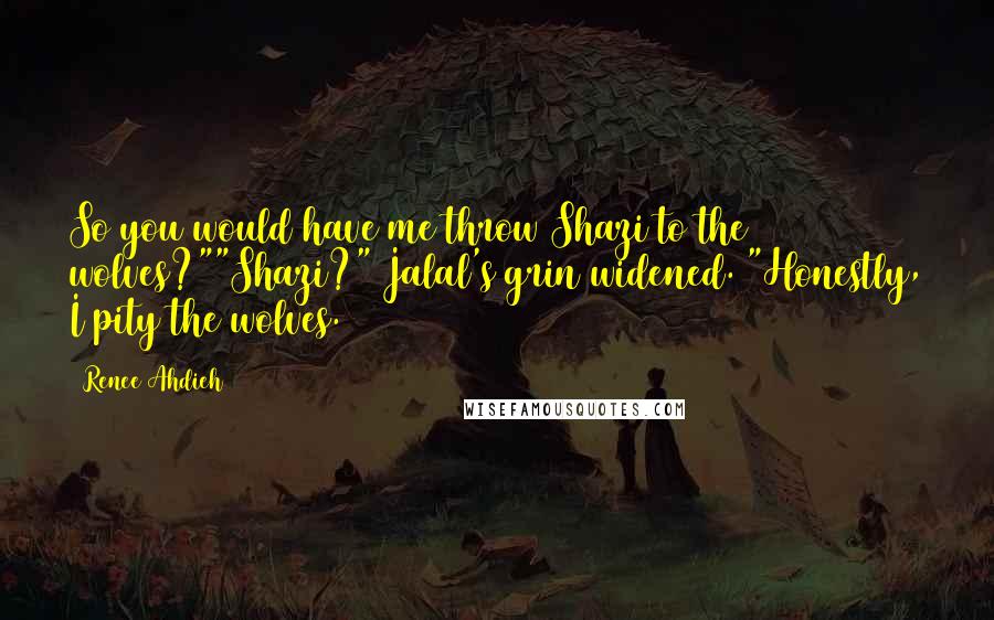 Renee Ahdieh Quotes: So you would have me throw Shazi to the wolves?""Shazi?" Jalal's grin widened. "Honestly, I pity the wolves.