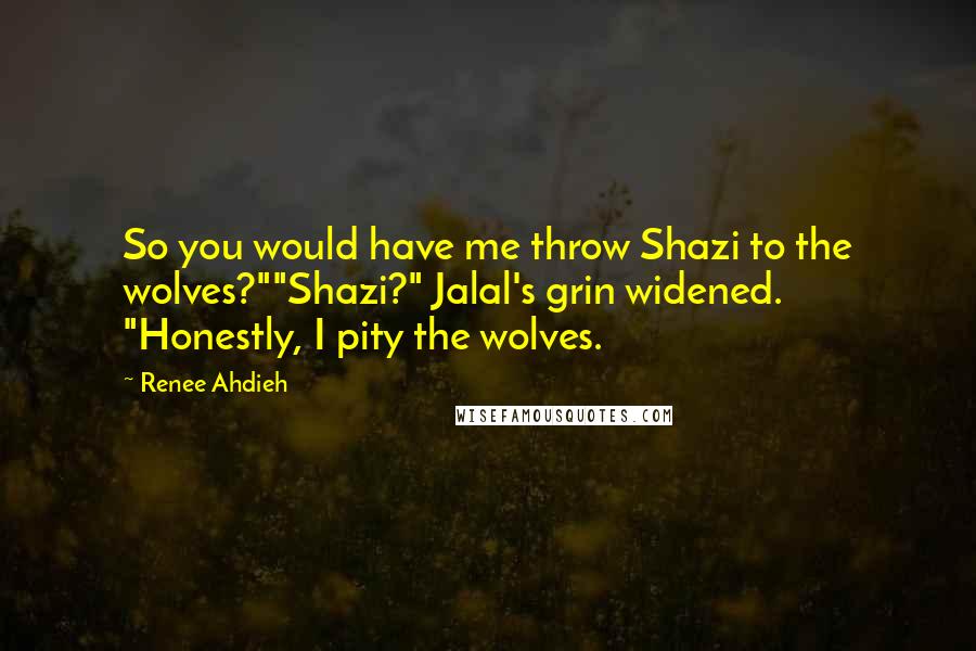 Renee Ahdieh Quotes: So you would have me throw Shazi to the wolves?""Shazi?" Jalal's grin widened. "Honestly, I pity the wolves.