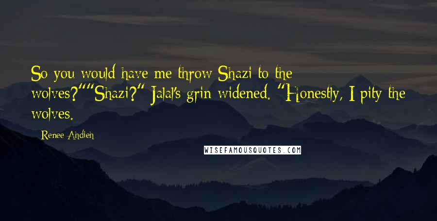 Renee Ahdieh Quotes: So you would have me throw Shazi to the wolves?""Shazi?" Jalal's grin widened. "Honestly, I pity the wolves.