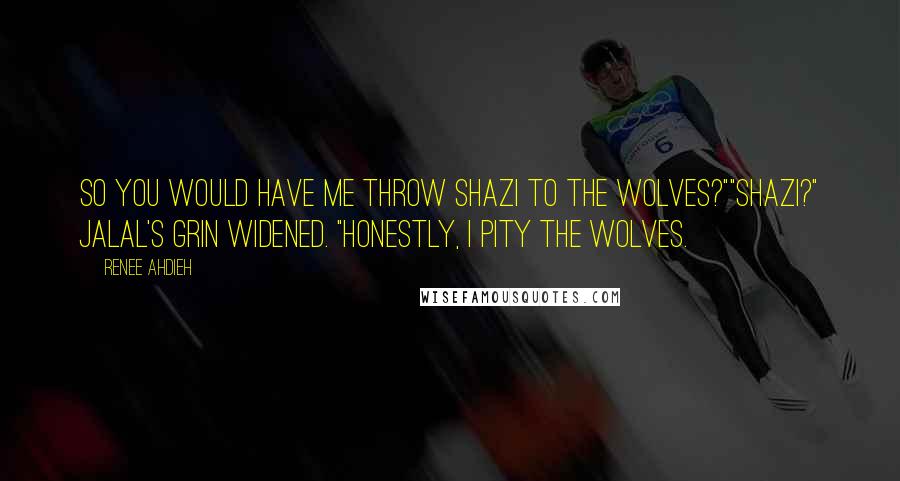 Renee Ahdieh Quotes: So you would have me throw Shazi to the wolves?""Shazi?" Jalal's grin widened. "Honestly, I pity the wolves.