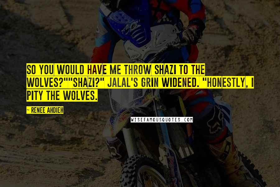 Renee Ahdieh Quotes: So you would have me throw Shazi to the wolves?""Shazi?" Jalal's grin widened. "Honestly, I pity the wolves.