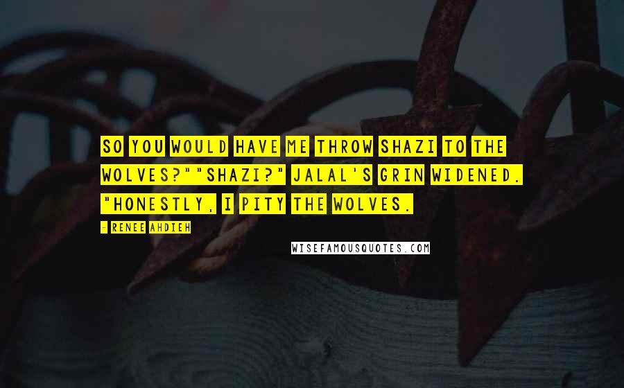 Renee Ahdieh Quotes: So you would have me throw Shazi to the wolves?""Shazi?" Jalal's grin widened. "Honestly, I pity the wolves.