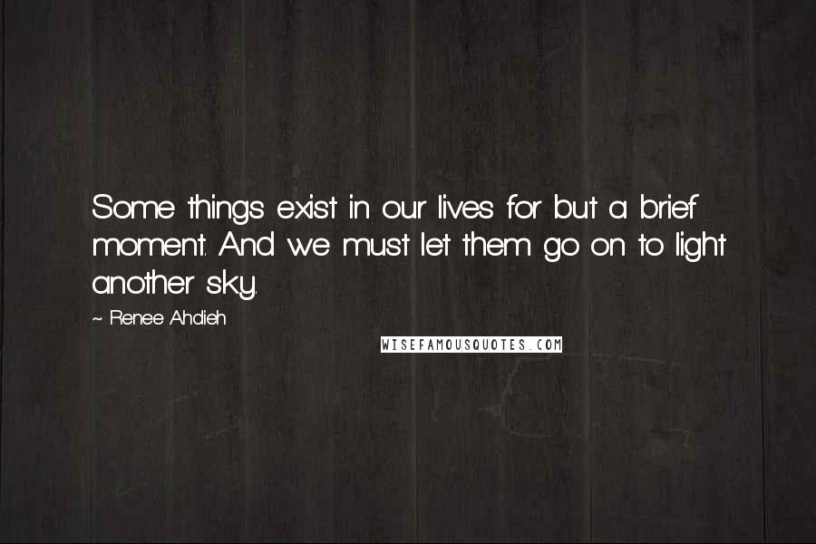 Renee Ahdieh Quotes: Some things exist in our lives for but a brief moment. And we must let them go on to light another sky.