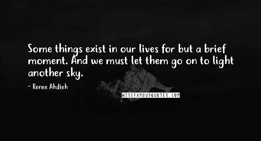 Renee Ahdieh Quotes: Some things exist in our lives for but a brief moment. And we must let them go on to light another sky.