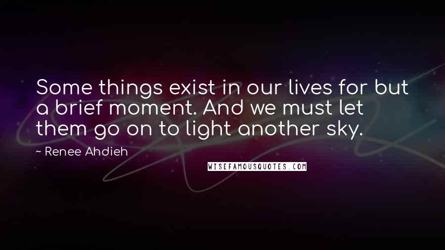 Renee Ahdieh Quotes: Some things exist in our lives for but a brief moment. And we must let them go on to light another sky.