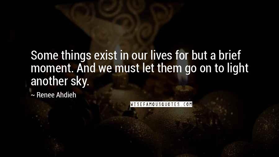Renee Ahdieh Quotes: Some things exist in our lives for but a brief moment. And we must let them go on to light another sky.